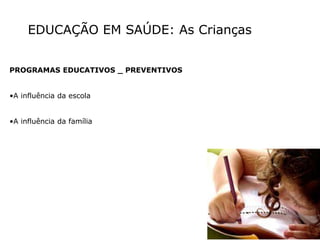 EDUCAÇÃO EM SAÚDE: As Crianças
PROGRAMAS EDUCATIVOS _ PREVENTIVOS
•A influência da escola
•A influência da família
 