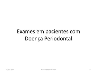 Exames em pacientes com
Doença Periodontal
15/11/2015 111Auxiliar de Saúde Bucal
 