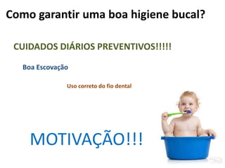 Como garantir uma boa higiene bucal?
CUIDADOS DIÁRIOS PREVENTIVOS!!!!!
Boa Escovação
Uso correto do fio dental
MOTIVAÇÃO!!!
 