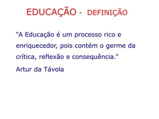 EDUCAÇÃO - DEFINIÇÃO
“A Educação é um processo rico e
enriquecedor, pois contém o germe da
crítica, reflexão e consequência.”
Artur da Távola
 
