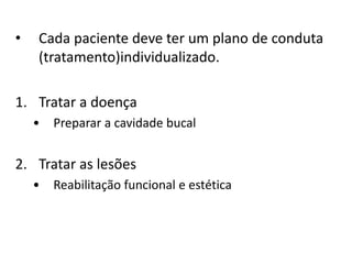 • Cada paciente deve ter um plano de conduta
(tratamento)individualizado.
1. Tratar a doença
• Preparar a cavidade bucal
2. Tratar as lesões
• Reabilitação funcional e estética
 