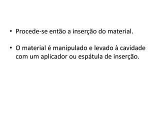 • Procede-se então a inserção do material.
• O material é manipulado e levado à cavidade
com um aplicador ou espátula de inserção.
 