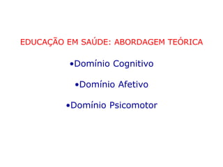 EDUCAÇÃO EM SAÚDE: ABORDAGEM TEÓRICA
•Domínio Cognitivo
•Domínio Afetivo
•Domínio Psicomotor
 