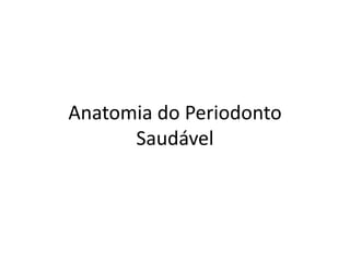 Anatomia do Periodonto
Saudável
 