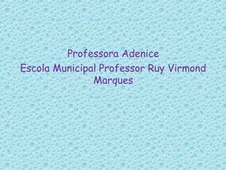 Professora Adenice
Escola Municipal Professor Ruy Virmond
Marques
 