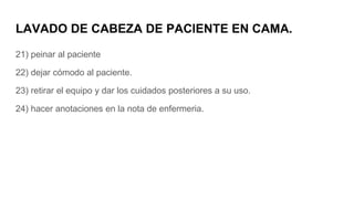 LAVADO DE CABEZA DE PACIENTE EN CAMA.
21) peinar al paciente
22) dejar cómodo al paciente.
23) retirar el equipo y dar los cuidados posteriores a su uso.
24) hacer anotaciones en la nota de enfermeria.
 