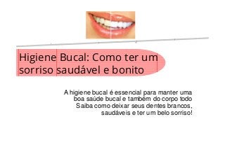 Higiene Bucal: Como ter um
sorriso saudável e bonito
A higiene bucal é essencial para manter uma
boa saúde bucal e também do corpo todo
Saiba como deixar seus dentes brancos,
saudáveis e ter um belo sorriso!
 