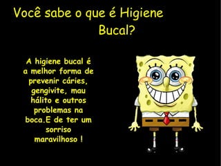 Você sabe o que é Higiene  Bucal?   A higiene bucal é a melhor forma de prevenir cáries, gengivite, mau hálito e outros problemas na boca.E de ter um sorriso maravilhoso ! 
