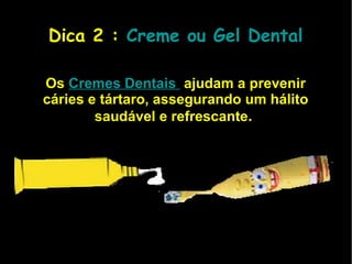 .  Dica 2 :  Creme ou Gel Dental Os   Cremes Dentais    ajudam a prevenir cáries e tártaro, assegurando um hálito saudável e refrescante .  