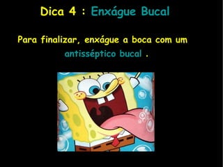 Dica 4 :   Enxágue Bucal   Para finalizar, enxágue a boca com um    antisséptico  bucal   . 