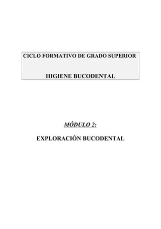 CICLO FORMATIVO DE GRADO SUPERIOR


      HIGIENE BUCODENTAL




           MÓDULO 2:

   EXPLORACIÓN BUCODENTAL
 