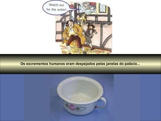 Os excrementos humanos eram despejados pelas janelas do palácio... 