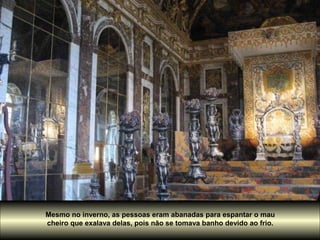 Mesmo no inverno, as pessoas eram abanadas para espantar o mau
cheiro que exalava delas, pois não se tomava banho devido ao frio.
 