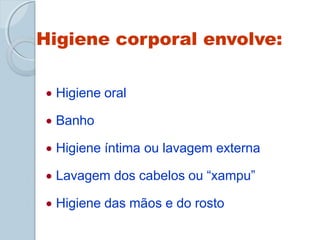 Higiene corporal envolve:
 Higiene oral
 Banho
 Higiene íntima ou lavagem externa
 Lavagem dos cabelos ou “xampu”
 Higiene das mãos e do rosto
 