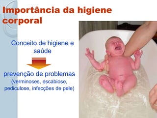Importância da higiene
corporal
Conceito de higiene e
saúde
prevenção de problemas
(verminoses, escabiose,
pediculose, infecções de pele)
 