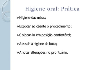Higiene oral: Prática
❖Higiene das mãos;
❖Explicar ao cliente o procedimento;
❖Colocar-lo em posição confortável;
❖Assistir a higiene da boca;
❖Anotar alterações no prontuário.
 