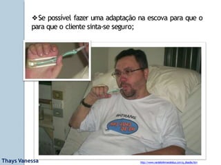 http://www.nardeliofernandesluz.com/g_diaadia.htm
❖Se possível fazer uma adaptação na escova para que o
para que o cliente sinta-se seguro;
Thays Vanessa
 