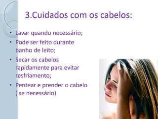 3.Cuidados com os cabelos:
• Lavar quando necessário;
• Pode ser feito durante
banho de leito;
• Secar os cabelos
rapidamente para evitar
resfriamento;
• Pentear e prender o cabelo
( se necessário)
 