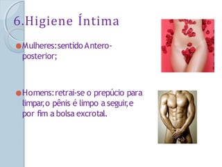 6.Higiene Íntima
●Mulheres:sentidoAntero-
posterior;
●Homens:retrai-se o prepúcio para
limpar
,o pênis é limpo a seguir
,e
por fim a bolsa excrotal.
 