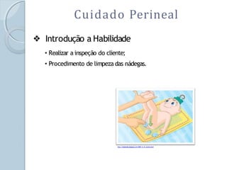 Cuidado Perineal
❖ Introdução a Habilidade
• Realizar a inspeção do cliente;
• Procedimento de limpeza das nádegas.
http://vidainedita.blogspot.com/2009_12_01_archive.html
 