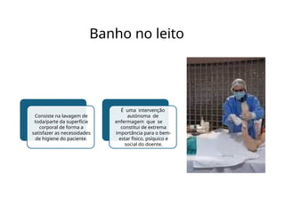 Banho no leito
Consiste na lavagem de
toda/parte da superfície
corporal de forma a
satisfazer as necessidades
de higiene do paciente.
É uma intervenção
autónoma de
enfermagem que se
constitui de extrema
importância para o bem-
estar físico, psíquico e
social do doente.
 