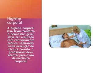 Higiene
corporal
A higiene corporal
visa levar conforto
e bem-estar geral,
deve ser realizada
com conhecimento
teórico, utilizando-
se da execução de
técnica correta, o
profissional deve
atentar para o uso
de mecânica
corporal.
 