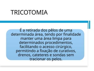 TRICOTOMIA
É a retirada dos pêlos de uma
determinada área, tendo por finalidade
manter uma área limpa para
determinados procedimentos,
facilitando o acesso cirúrgico,
permitindo a fixação de curativos,
drenos, cateteres e sondas sem
tracionar os pelos.
 