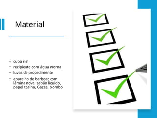 Material
• cuba rim
• recipiente com água morna
• luvas de procedimento
• aparelho de barbear, com
lâmina nova, sabão líquido,
papel toalha, Gazes, biombo
 