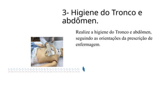 3- Higiene do Tronco e
abdômen.
Realize a higiene do Tronco e abdômen,
seguindo as orientações da prescrição de
enfermagem.
 