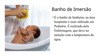Banho de Imersão
• É o banho de banheira, na área
hospitalar é mais utilizado em
Pediatria. É realizado pela
Enfermagem, que deve ter
atenção com a temperatura da
água.
 