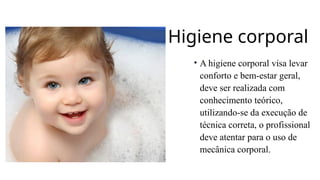 Higiene corporal
• A higiene corporal visa levar
conforto e bem-estar geral,
deve ser realizada com
conhecimento teórico,
utilizando-se da execução de
técnica correta, o profissional
deve atentar para o uso de
mecânica corporal.
 