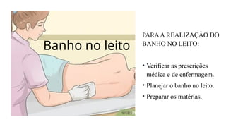 Banho no leito
PARAA REALIZAÇÃO DO
BANHO NO LEITO:
• Verificar as prescrições
médica e de enfermagem.
• Planejar o banho no leito.
• Preparar os matérias.
 
