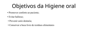 Objetivos da Higiene oral
• Promover conforto ao paciente;
• Evitar halitose;
• Prevenir carie dentaria;
• Conservar a boca livre de resíduos alimentares
 