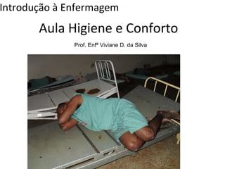 Introdução à Enfermagem 
Aula Higiene e Conforto 
Prof. Enfª Viviane D. da Silva 
 