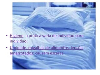 • Higiene: a prática varia de indivíduo para 
individuo; 
• Umidade, migalhas de alimentos, lençóis 
amarrotados: causam escaras. 
 