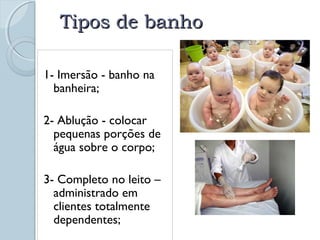 TTiippooss ddee bbaannhhoo 
1- Imersão - banho na 
banheira; 
2- Ablução - colocar 
pequenas porções de 
água sobre o corpo; 
3- Completo no leito – 
administrado em 
clientes totalmente 
dependentes; 
 
