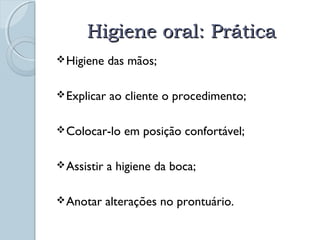 HHiiggiieennee oorraall:: PPrrááttiiccaa 
Higiene das mãos; 
Explicar ao cliente o procedimento; 
Colocar-lo em posição confortável; 
Assistir a higiene da boca; 
Anotar alterações no prontuário. 
 