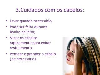 3.Cuidados com os cabelos: 
• Lavar quando necessário; 
• Pode ser feito durante 
banho de leito; 
• Secar os cabelos 
rapidamente para evitar 
resfriamento; 
• Pentear e prender o cabelo 
( se necessário) 
 