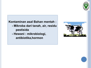 Kontaminan asal Bahan mentah :
- Mikroba dari tanah, air, residu
pestisida
- Hewani : mikrobiologi,
antibiotika,hormon
 