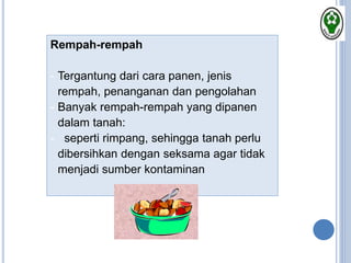 Rempah-rempah
- Tergantung dari cara panen, jenis
rempah, penanganan dan pengolahan
- Banyak rempah-rempah yang dipanen
dalam tanah:
- seperti rimpang, sehingga tanah perlu
dibersihkan dengan seksama agar tidak
menjadi sumber kontaminan
 