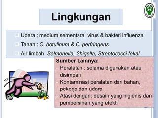 Lingkungan
 Udara : medium sementara virus & bakteri influenza
 Tanah : C. botulinum & C. perfringens
 Air limbah Salmonella, Shigella, Streptococci fekal
Sumber Lainnya:
- Peralatan : selama digunakan atau
disimpan
- Kontaminasi peralatan dari bahan,
pekerja dan udara
- Atasi dengan: desain yang higienis dan
pembersihan yang efektif
 