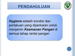 PENDAHULUAN
Hygiene adalah kondisi dan
perlakuan yang diperlukan untuk
menjamin Keamanan Pangan di
semua tahap rantai pangan
 