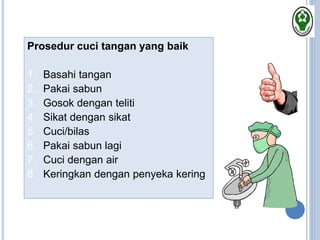 Prosedur cuci tangan yang baik
1. Basahi tangan
2. Pakai sabun
3. Gosok dengan teliti
4. Sikat dengan sikat
5. Cuci/bilas
6. Pakai sabun lagi
7. Cuci dengan air
8. Keringkan dengan penyeka kering
 