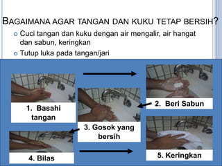 BAGAIMANA AGAR TANGAN DAN KUKU TETAP BERSIH?
 Cuci tangan dan kuku dengan air mengalir, air hangat
dan sabun, keringkan
 Tutup luka pada tangan/jari
1. Basahi
tangan
3. Gosok yang
bersih
4. Bilas
2. Beri Sabun
5. Keringkan
 