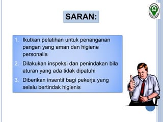1. Ikutkan pelatihan untuk penanganan
pangan yang aman dan higiene
personalia
2. Dilakukan inspeksi dan penindakan bila
aturan yang ada tidak dipatuhi
3. Diberikan insentif bagi pekerja yang
selalu bertindak higienis
SARAN:
 