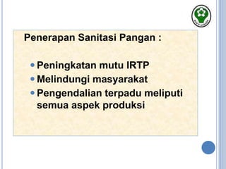 Penerapan Sanitasi Pangan :
 Peningkatan mutu IRTP
 Melindungi masyarakat
 Pengendalian terpadu meliputi
semua aspek produksi
 