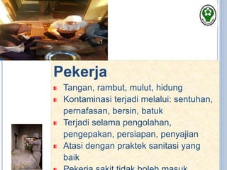 Pekerja
Tangan, rambut, mulut, hidung
Kontaminasi terjadi melalui: sentuhan,
pernafasan, bersin, batuk
Terjadi selama pengolahan,
pengepakan, persiapan, penyajian
Atasi dengan praktek sanitasi yang
baik
 