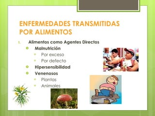 ENFERMEDADES TRANSMITIDAS POR ALIMENTOS Alimentos como Agentes Directos Malnutrición Por exceso Por defecto Hipersensibilidad Venenosos Plantas Animales 