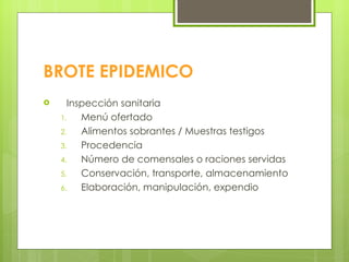 BROTE EPIDEMICO Inspección sanitaria Menú ofertado Alimentos sobrantes / Muestras testigos Procedencia Número de comensales o raciones servidas Conservación, transporte, almacenamiento Elaboración, manipulación, expendio 