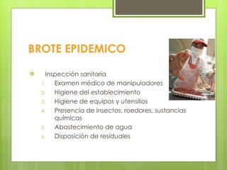 BROTE EPIDEMICO Inspección sanitaria Examen médico de manipuladores Higiene del establecimiento Higiene de equipos y utensilios Presencia de insectos, roedores, sustancias químicas Abastecimiento de agua Disposición de residuales 